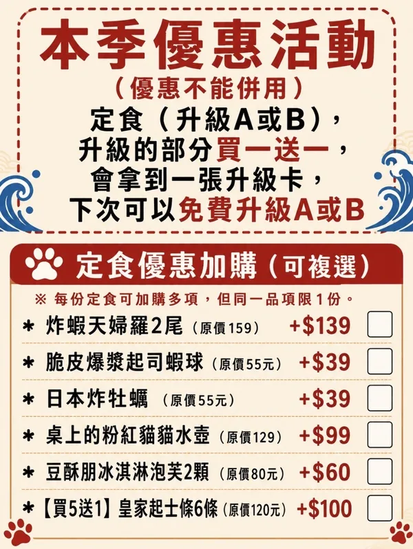本季優惠活動（優惠不能併用）：定食升級 A 或 B 買一送一，送升級卡下次免費升級；定食優惠加購：炸蝦天婦羅 2 尾 +139、脆皮爆漿起司蝦球 +39、日本炸牡蠣 +39、粉紅貓貓水壺 +99、豆酥朋冰淇淋泡芙 2 顆 +60、皇家起士條 6 條 +100