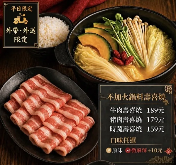 平日限定外帶外送限定：不加火鍋料壽喜燒——牛肉壽喜燒189元、豬肉壽喜燒179元、時蔬壽喜燒159元，口味任選原味或微麻辣加10元